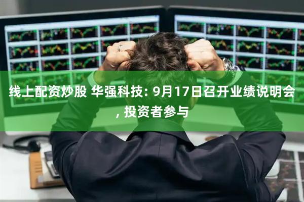 线上配资炒股 华强科技: 9月17日召开业绩说明会, 投资者参与