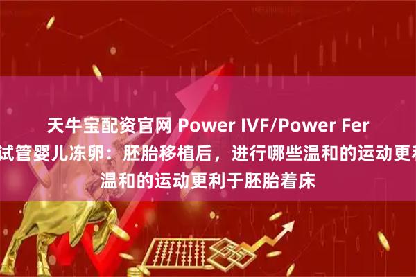天牛宝配资官网 Power IVF/Power Fertility 墨西哥试管婴儿冻卵：胚胎移植后，进行哪些温和的运动更利于胚胎着床