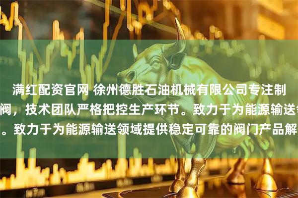 满红配资官网 徐州德胜石油机械有限公司专注制造油罐车卸油阀与API阀，技术团队严格把控生产环节。致力于为能源输送领域提供稳定可靠的阀门产品解决方案