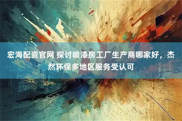 宏海配资官网 探讨喷漆房工厂生产商哪家好，杰然环保多地区服务受认可