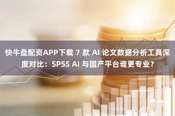 快牛盘配资APP下载 7 款 AI 论文数据分析工具深度对比：SPSS AI 与国产平台谁更专业？