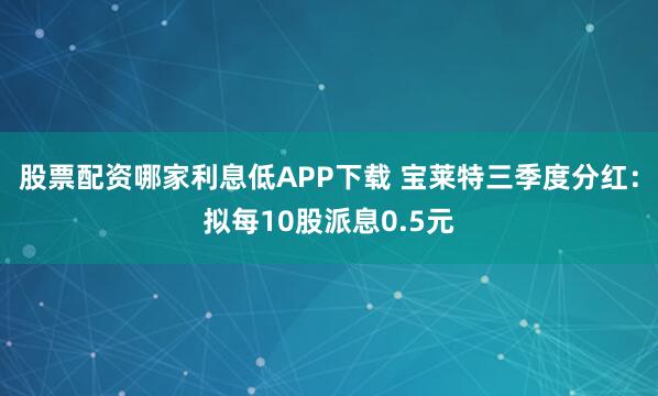 股票配资哪家利息低APP下载 宝莱特三季度分红：拟每10股派息0.5元