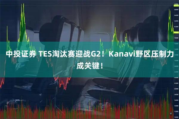 中投证券 TES淘汰赛迎战G2！Kanavi野区压制力成关键！