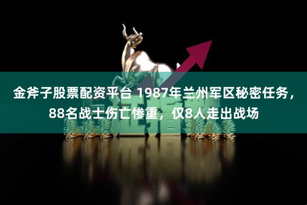金斧子股票配资平台 1987年兰州军区秘密任务，88名战士伤亡惨重，仅8人走出战场