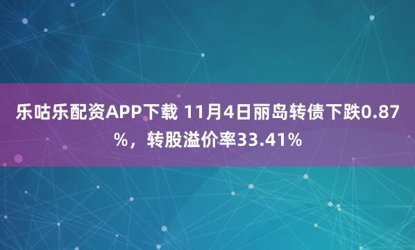 乐咕乐配资APP下载 11月4日丽岛转债下跌0.87%，转股溢价率33.41%