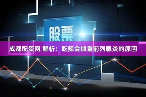 成都配资网 解析：吃辣会加重前列腺炎的原因