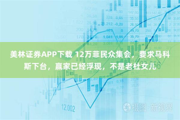美林证券APP下载 12万菲民众集会，要求马科斯下台，赢家已经浮现，不是老杜女儿