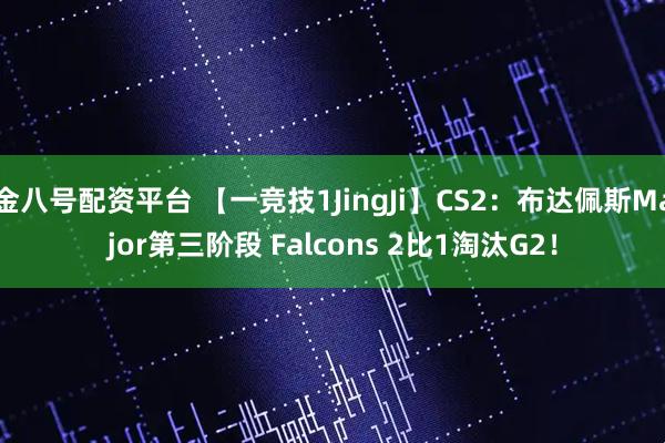 金八号配资平台 【一竞技1JingJi】CS2：布达佩斯Major第三阶段 Falcons 2比1淘汰G2！