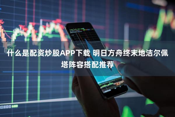 什么是配资炒股APP下载 明日方舟终末地洁尔佩塔阵容搭配推荐