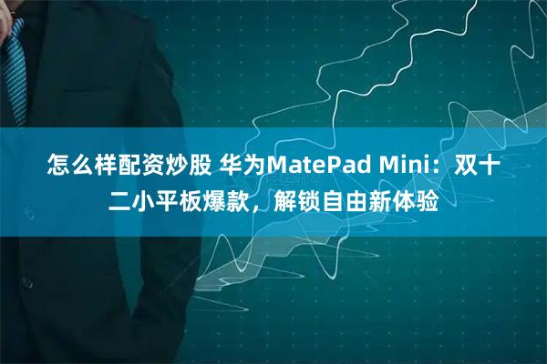 怎么样配资炒股 华为MatePad Mini：双十二小平板爆款，解锁自由新体验
