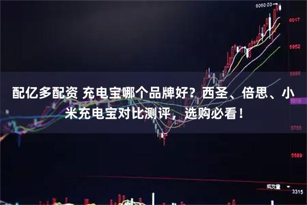 配亿多配资 充电宝哪个品牌好?西圣、倍思、小米充电宝对比测评,选购必看!