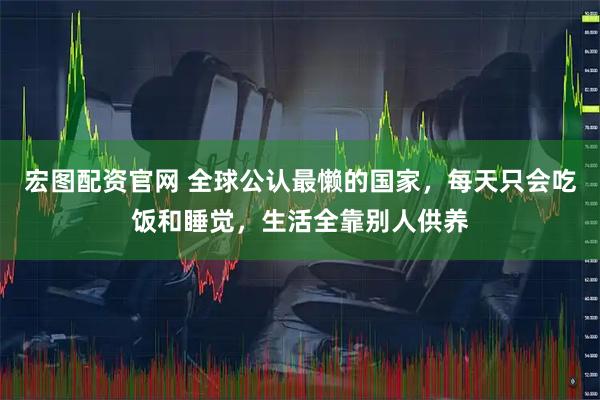 宏图配资官网 全球公认最懒的国家,每天只会吃饭和睡觉,生活全靠别人供养