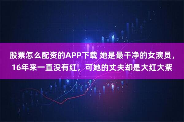 股票怎么配资的APP下载 她是最干净的女演员,16年来一直没有红,可她的丈夫却是大红大紫