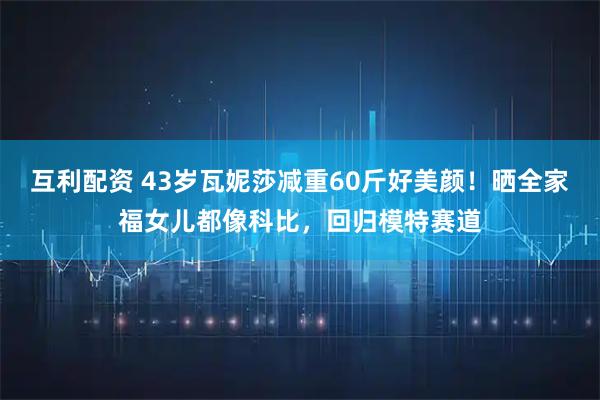 互利配资 43岁瓦妮莎减重60斤好美颜!晒全家福女儿都像科比,回归模特赛道