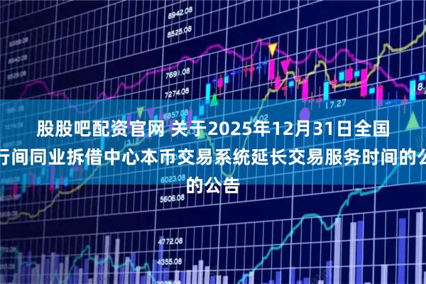 股股吧配资官网 关于2025年12月31日全国银行间同业拆借中心本币交易系统延长交易服务时间的公告