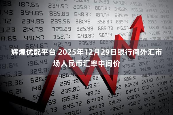 辉煌优配平台 2025年12月29日银行间外汇市场人民币汇率中间价
