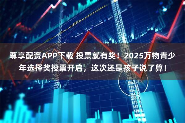 尊享配资APP下载 投票就有奖！2025万物青少年选择奖投票开启，这次还是孩子说了算！
