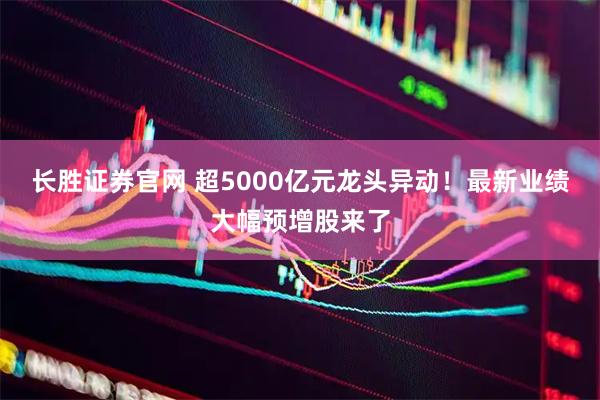长胜证券官网 超5000亿元龙头异动！最新业绩大幅预增股来了