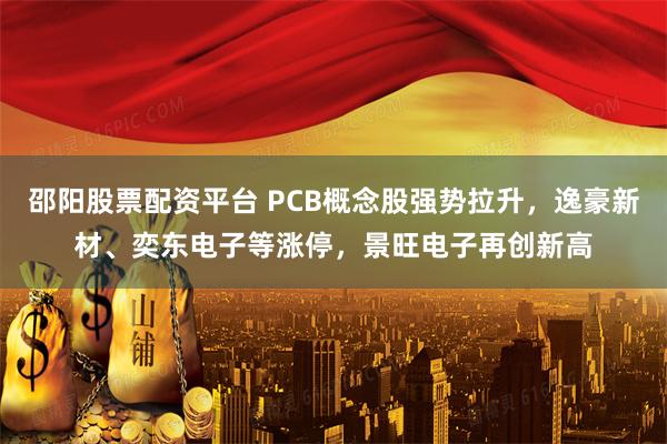 邵阳股票配资平台 PCB概念股强势拉升,逸豪新材、奕东电子等涨停,景旺电子再创新高
