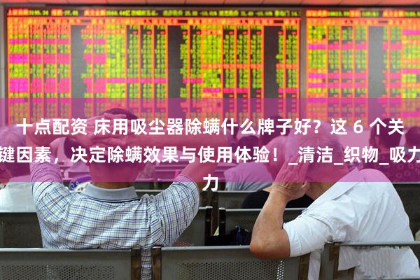 十点配资 床用吸尘器除螨什么牌子好？这 6 个关键因素，决定除螨效果与使用体验！_清洁_织物_吸力