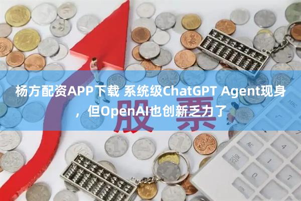 杨方配资APP下载 系统级ChatGPT Agent现身，但OpenAI也创新乏力了