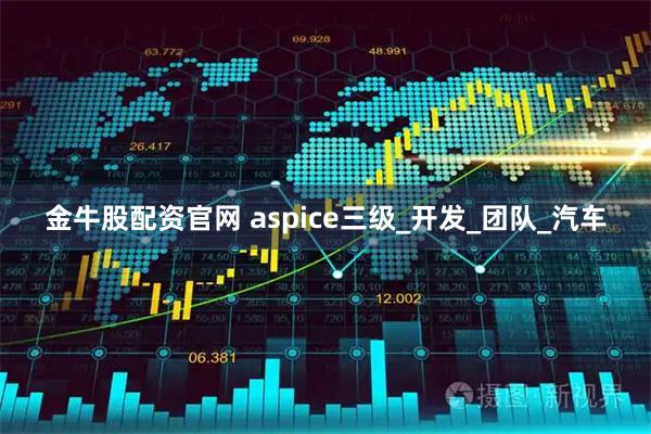 金牛股配资官网 aspice三级_开发_团队_汽车