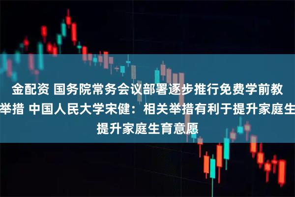 金配资 国务院常务会议部署逐步推行免费学前教育有关举措 中国人民大学宋健:相关举措有利于提升家庭生育意愿