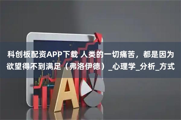 科创板配资APP下载 人类的一切痛苦，都是因为欲望得不到满足（弗洛伊德）_心理学_分析_方式