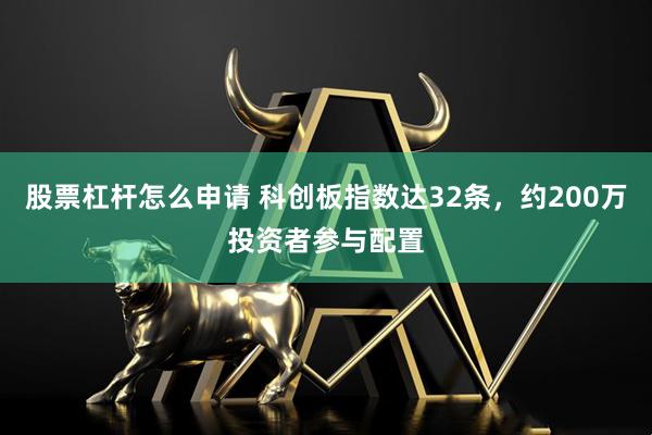 股票杠杆怎么申请 科创板指数达32条，约200万投资者参与配置