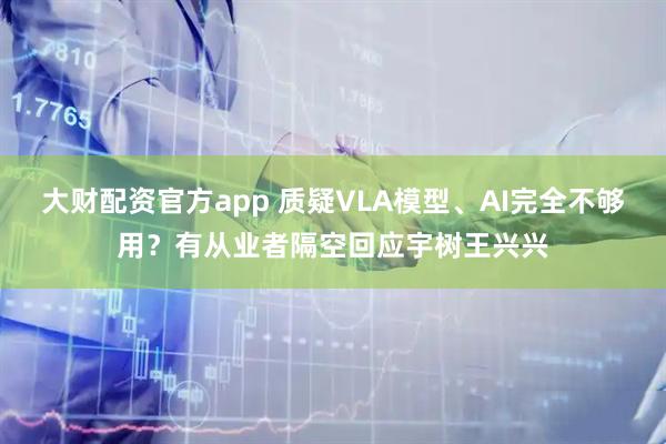 大财配资官方app 质疑VLA模型、AI完全不够用?有从业者隔空回应宇树王兴兴