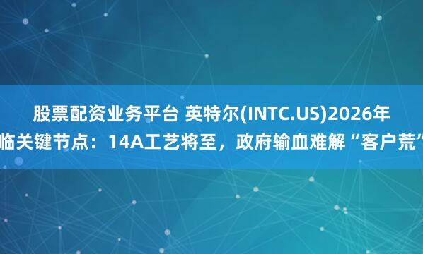 股票配资业务平台 英特尔(INTC.US)2026年临关键节点：14A工艺将至，政府输血难解“客户荒”