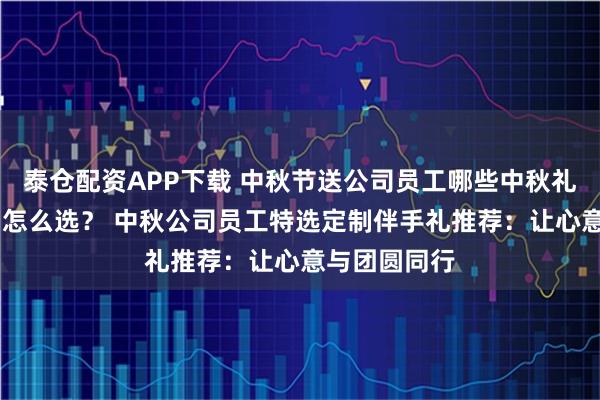 泰仓配资APP下载 中秋节送公司员工哪些中秋礼物 中秋礼品怎么选? 中秋公司员工特选定制伴手礼推荐:让心意与团圆同行