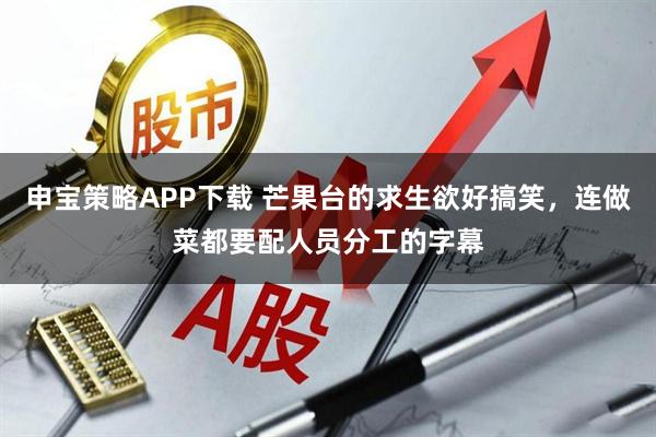 申宝策略APP下载 芒果台的求生欲好搞笑,连做菜都要配人员分工的字幕