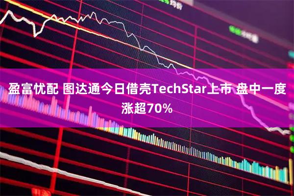 盈富忧配 图达通今日借壳TechStar上市 盘中一度涨超70%