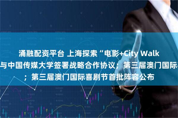 涌融配资平台 上海探索“电影+City Walk”新模式；中影集团与中国传媒大学签署战略合作协议；第三届澳门国际喜剧节首批阵容公布