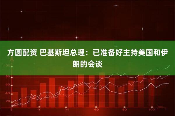 方圆配资 巴基斯坦总理：已准备好主持美国和伊朗的会谈