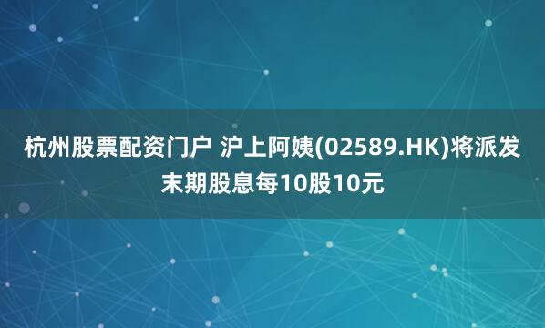 杭州股票配资门户 沪上阿姨(02589.HK)将派发末期股息每10股10元