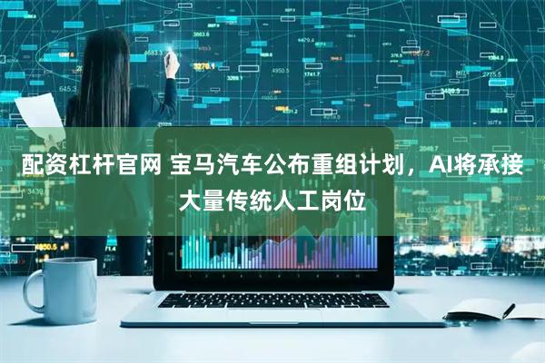 配资杠杆官网 宝马汽车公布重组计划，AI将承接大量传统人工岗位